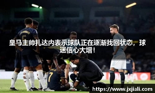 皇马主帅扎达内表示球队正在逐渐找回状态，球迷信心大增！