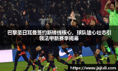 巴黎圣日耳曼签约新锋线核心，球队雄心壮志引领法甲新赛季揭幕