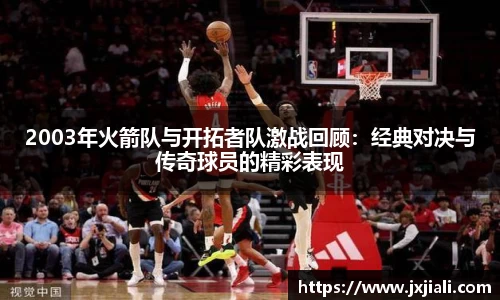 2003年火箭队与开拓者队激战回顾：经典对决与传奇球员的精彩表现