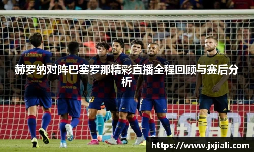 赫罗纳对阵巴塞罗那精彩直播全程回顾与赛后分析