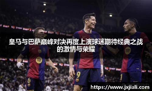 皇马与巴萨巅峰对决再度上演球迷期待经典之战的激情与荣耀