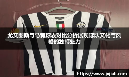 尤文图斯与马竞球衣对比分析展现球队文化与风格的独特魅力