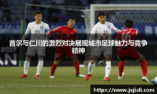首尔与仁川的激烈对决展现城市足球魅力与竞争精神