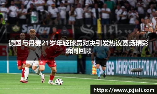 德国与丹麦21岁年轻球员对决引发热议赛场精彩瞬间回顾