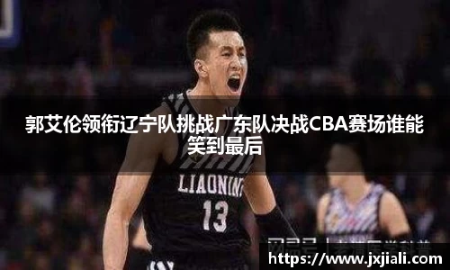 郭艾伦领衔辽宁队挑战广东队决战CBA赛场谁能笑到最后