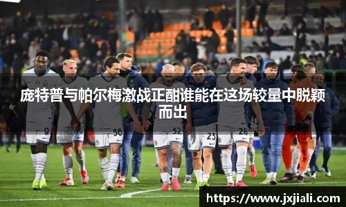 庞特普与帕尔梅激战正酣谁能在这场较量中脱颖而出