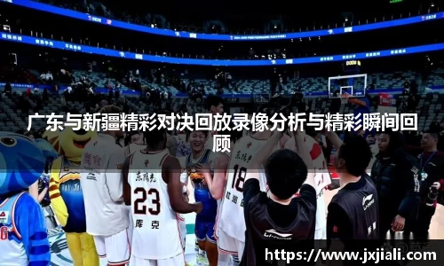 广东与新疆精彩对决回放录像分析与精彩瞬间回顾